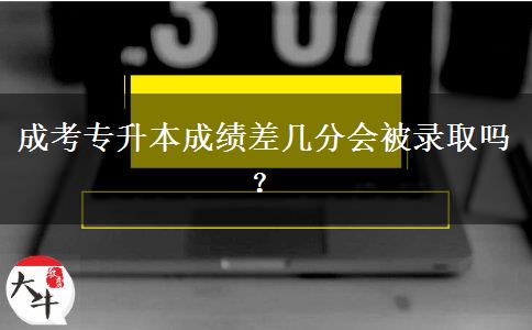 成考專升本成績差幾分會被錄取嗎？