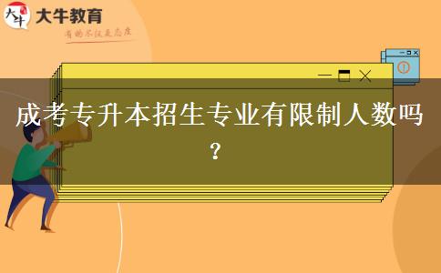 成考專升本招生專業(yè)有限制人數(shù)嗎？