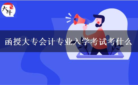 函授大專會計專業(yè)入學(xué)考試考什么