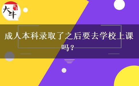 成人本科錄取了之后要去學(xué)校上課嗎？