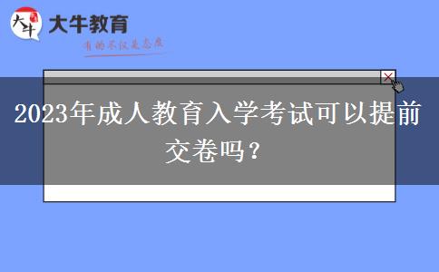 2023年成人教育入學(xué)考試可以提前交卷嗎？