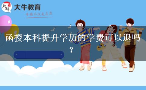 函授本科提升學(xué)歷的學(xué)費(fèi)可以退嗎？