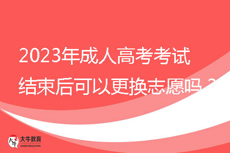 2023年成人高考考試結束后可以更換志愿嗎？