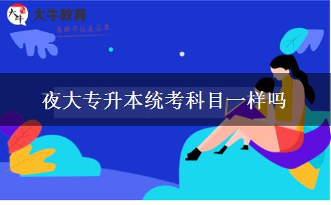 夜大專升本統(tǒng)考科目一樣嗎