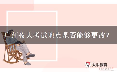 廣州夜大考試地點(diǎn)是否能夠更改？