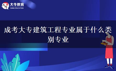 成考大專建筑工程專業(yè)屬于什么類別專業(yè)