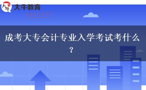 成考大專會計專業(yè)入學考試考什么？