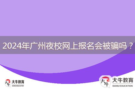 2024年廣州夜校網(wǎng)上報(bào)名會被騙嗎？