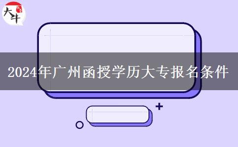 2024年廣州函授學(xué)歷大專報(bào)名條件