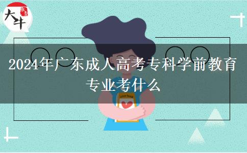 2024年廣東成人高考?？茖W(xué)前教育專業(yè)考什么