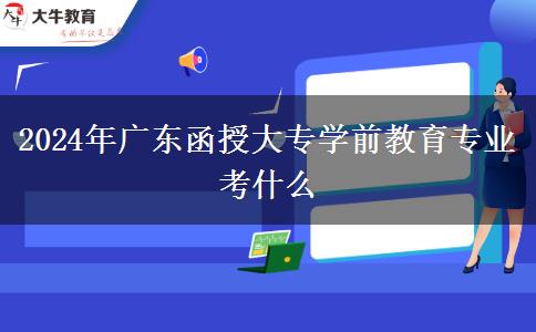 2024年廣東函授大專學(xué)前教育專業(yè)考什么