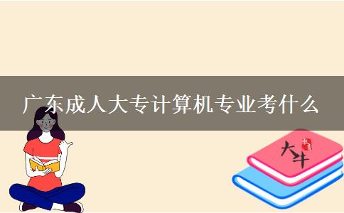 廣東成人大專計算機專業(yè)考什么