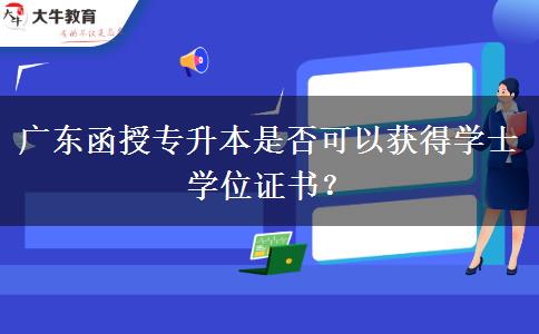 廣東函授專升本是否可以獲得學(xué)士學(xué)位證書？