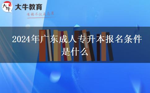  2024年廣東成人專升本報名條件是什么