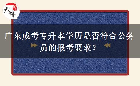 廣東成考專升本學歷是否符合公務員的報考要求？