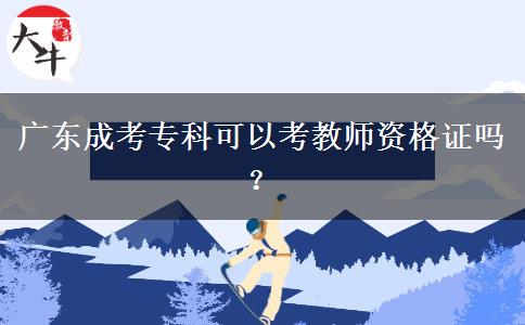 廣東成考?？瓶梢钥冀處熧Y格證嗎？