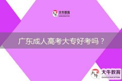 廣東成人高考大專(zhuān)好考嗎？