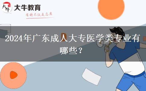 2024年廣東成人大專醫(yī)學(xué)類專業(yè)有哪些？