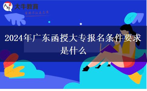 2024年廣東函授大專報(bào)名條件要求是什么