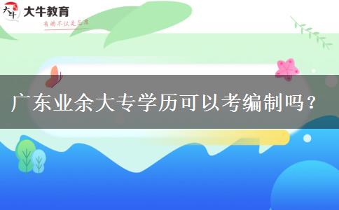 廣東業(yè)余大專學(xué)歷可以考編制嗎？