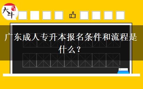 廣東成人專升本報名條件和流程是什么？