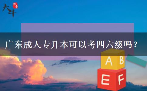 廣東成人專升本可以考四六級嗎？