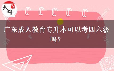 廣東成人教育專升本可以考四六級嗎？