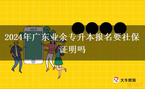 2024年廣東業(yè)余專升本報(bào)名要社保證明嗎