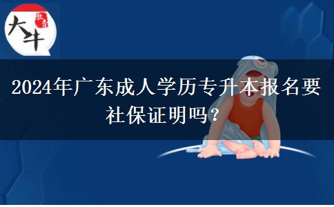 2024年廣東成人學(xué)歷專升本報名要社保證明嗎？