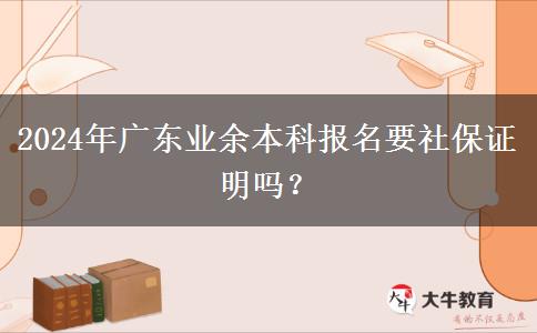 2024年廣東業(yè)余本科報(bào)名要社保證明嗎？