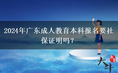 2024年廣東成人教育本科報(bào)名要社保證明嗎？