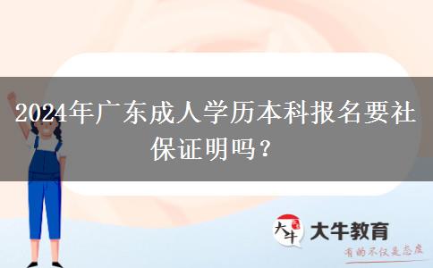 2024年廣東成人學(xué)歷本科報名要社保證明嗎？