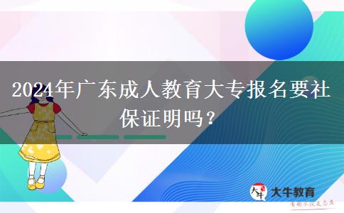 2024年廣東成人教育大專報(bào)名要社保證明嗎？