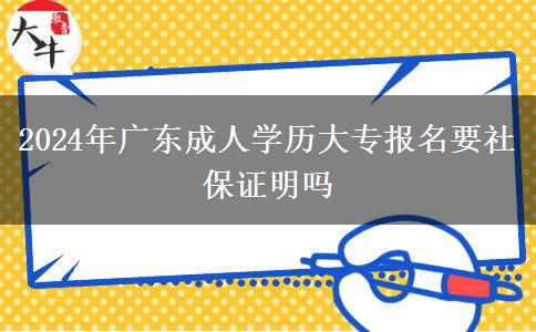 2024年廣東成人學(xué)歷大專報名要社保證明嗎