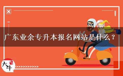 廣東業(yè)余專升本報(bào)名網(wǎng)站是什么？