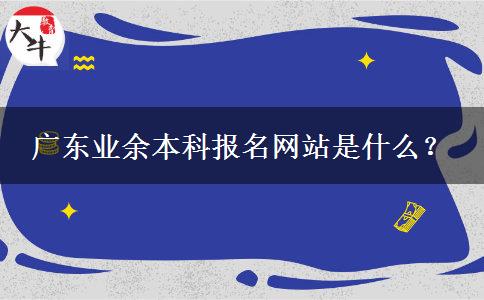 廣東業(yè)余本科報名網(wǎng)站是什么？