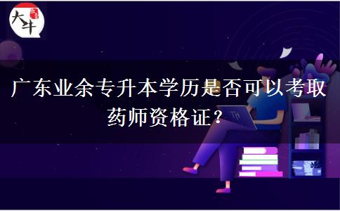 廣東業(yè)余專升本學(xué)歷是否可以考取藥師資格證？