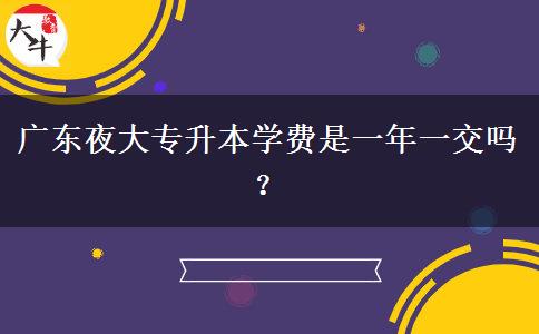 廣東夜大專升本學(xué)費是一年一交嗎？