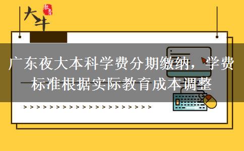 廣東夜大本科學費分期繳納，學費標準根據(jù)實際教育成本調(diào)整