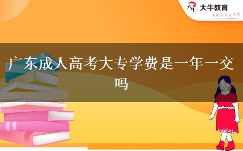 廣東成人高考大專學(xué)費是一年一交嗎