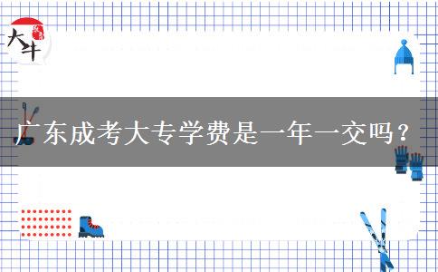 廣東成考大專學(xué)費(fèi)是一年一交嗎？