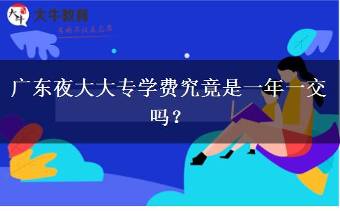 廣東夜大大專學(xué)費究竟是一年一交嗎？