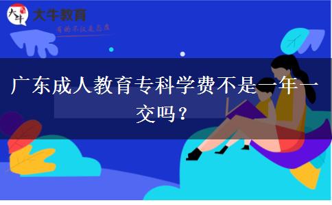 廣東成人教育專(zhuān)科學(xué)費(fèi)不是一年一交嗎？