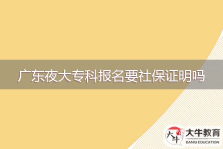 廣東夜大?？茍?bào)名要社保證明嗎