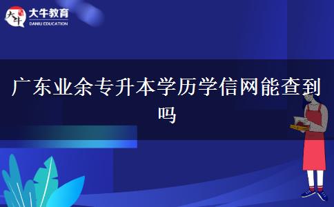 廣東業(yè)余專升本學(xué)歷學(xué)信網(wǎng)能查到嗎