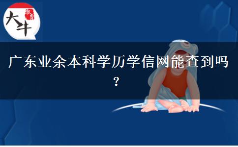 廣東業(yè)余本科學歷學信網(wǎng)能查到嗎？