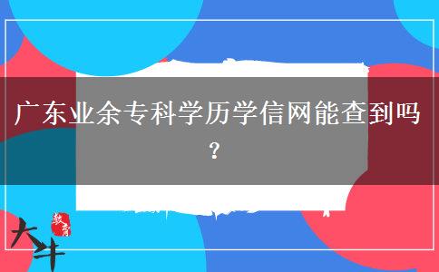 廣東業(yè)余?？茖W(xué)歷學(xué)信網(wǎng)能查到嗎？