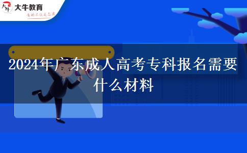 2024年廣東成人高考專(zhuān)科報(bào)名需要什么材料