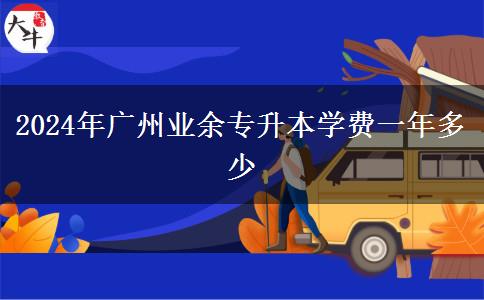 2024年廣州業(yè)余專升本學(xué)費一年多少