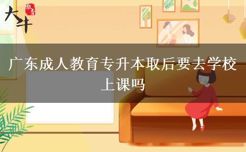 廣東成人教育專升本取后要去學(xué)校上課嗎